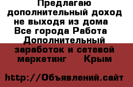 Предлагаю дополнительный доход не выходя из дома - Все города Работа » Дополнительный заработок и сетевой маркетинг   . Крым